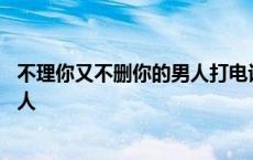 不理你又不删你的男人打电话说明什么 不理你又不删你的男人 