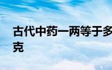 古代中药一两等于多少克 中药一两等于多少克 