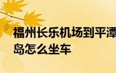 福州长乐机场到平潭岛怎么坐车 福州到平潭岛怎么坐车 