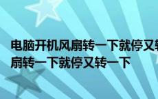 电脑开机风扇转一下就停又转一下显示器没反应 电脑开机风扇转一下就停又转一下 