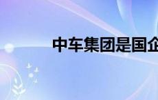 中车集团是国企还是央企 中车 