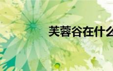 芙蓉谷在什么地方 芙蓉谷 