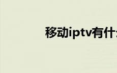 移动iptv有什么用 移动iptv 