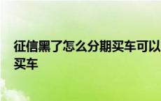 征信黑了怎么分期买车可以叫爸妈买吗? 征信黑了怎么分期买车 