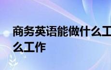 商务英语能做什么工作岗位 商务英语能做什么工作 