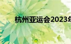 杭州亚运会2023年什么时候开始 杭 