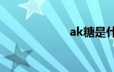 ak糖是什么 ak糖 