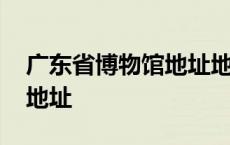 广东省博物馆地址地铁哪个站 广东省博物馆地址 