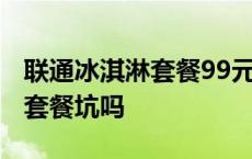 联通冰淇淋套餐99元放心用版 联通冰淇淋99套餐坑吗 