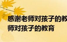 感谢老师对孩子的教育和辛苦的句子 感谢老师对孩子的教育 