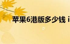 苹果6港版多少钱 iphone6s港版价格 