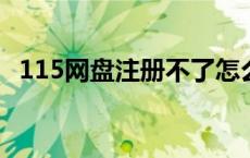 115网盘注册不了怎么回事 115网盘注册不了 