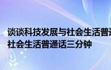 谈谈科技发展与社会生活普通话三分钟简单 谈谈科技发展与社会生活普通话三分钟 