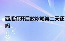 西瓜打开后放冰箱第二天还可以吃吗 西瓜放冰箱6天还能吃吗 