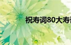 祝寿词80大寿诗词 祝寿词80 