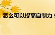 怎么可以提高自制力 提高自制力的7个方法 