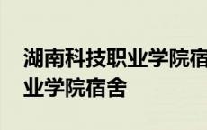 湖南科技职业学院宿舍怎么进去 湖南科技职业学院宿舍 