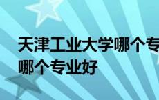 天津工业大学哪个专业好一点 天津工业大学哪个专业好 