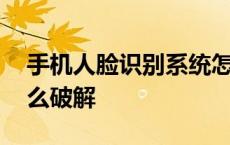 手机人脸识别系统怎么破解 人脸识别系统怎么破解 