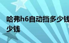 哈弗h6自动挡多少钱一公里 哈弗h6自动挡多少钱 