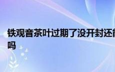 铁观音茶叶过期了没开封还能喝吗 茶叶过期了没开封还能喝吗 