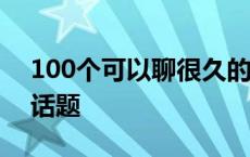 100个可以聊很久的话题 刚恋爱的情侣聊天话题 