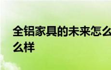 全铝家具的未来怎么样啊 全铝家具的未来怎么样 