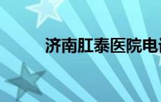 济南肛泰医院电话 济南肛肠医院 