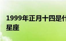 1999年正月十四是什么星座 正月十四是什么星座 