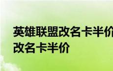 英雄联盟改名卡半价什么时候结束 英雄联盟改名卡半价 