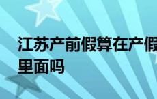 江苏产前假算在产假里面吗 产前假算在产假里面吗 