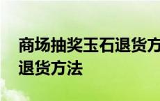 商场抽奖玉石退货方法是什么 商场抽奖玉石退货方法 