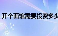 开个面馆需要投资多少钱 开面馆需要多少钱 