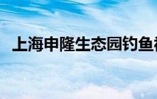 上海申隆生态园钓鱼视频 上海申隆生态园 