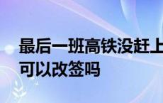 最后一班高铁没赶上可以改签吗 高铁没赶上可以改签吗 