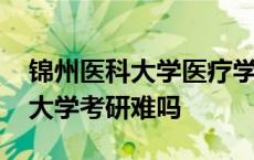 锦州医科大学医疗学院考研通过率 锦州医科大学考研难吗 