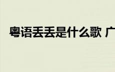 粤语丢丢是什么歌 广东话丢丢是什么意思 