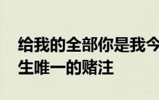 给我的全部你是我今生唯一的赌注 你是我今生唯一的赌注 