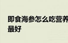 即食海参怎么吃营养价值高 即食海参怎么吃最好 