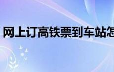 网上订高铁票到车站怎么取票 网上订高铁票 