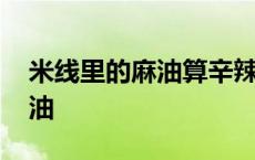 米线里的麻油算辛辣不 吃米线的麻油是什么油 