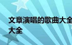 文章演唱的歌曲大全有哪些 文章演唱的歌曲大全 