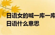 日语女的喊一库一库亚麻得啥意思 一库一库日语什么意思 