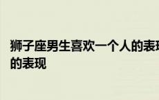 狮子座男生喜欢一个人的表现陶白白 狮子座男生喜欢一个人的表现 