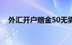 外汇开户赠金50无需入金 外汇开户赠金 