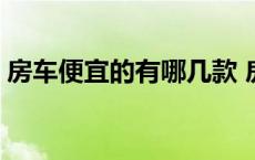 房车便宜的有哪几款 房车便宜的多少钱一辆 