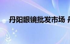 丹阳眼镜批发市场 丹阳眼镜一般多少钱 