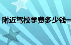 附近驾校学费多少钱一次 附近驾校学费多少 