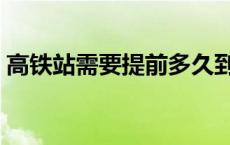 高铁站需要提前多久到 高铁可以提前下车吗 