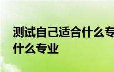 测试自己适合什么专业的工作 测试自己适合什么专业 